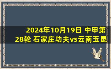 2024年10月19日 中甲第28轮 石家庄功夫vs云南玉昆 全场录像